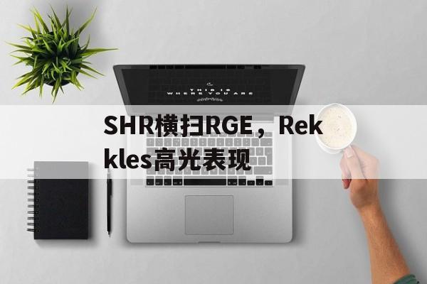 SHR横扫RGE,Rekkles高光表现的简单介绍 SHR横扫RGE,Rekkles高光表现的简单介绍