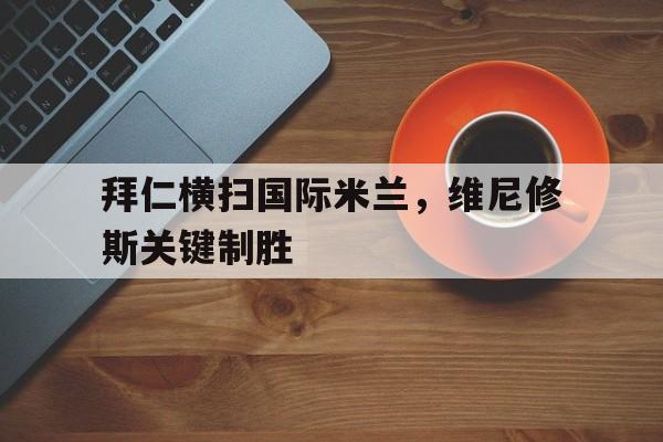拜仁横扫国际米兰，维尼修斯关键制胜